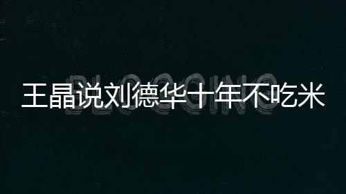 不吃王晶艺人自之一修课德华的必米饭律是说刘十年
