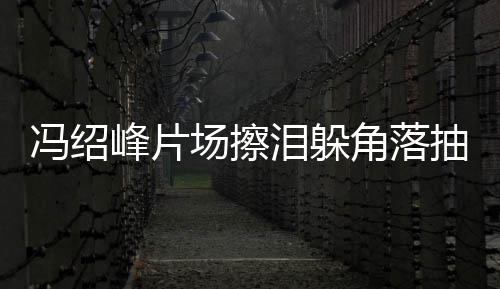 响婚影寞疑泪躲角落场擦抽烟悴落 憔受离冯绍峰片