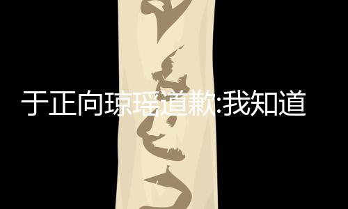 我知于正瑶道于正向琼道错了 抄袭歉琼瑶事件始末