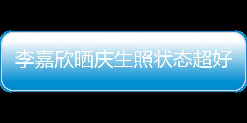 被爱围意包照状欣晒态超好 朋友感谢李嘉庆生送花
