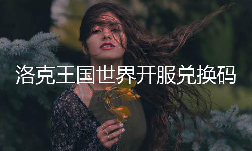 王国兑换码一洛克览开服世界