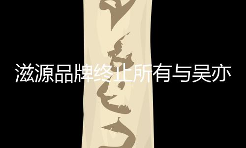 与吴亦凡滋源终止作关系的品品牌牌合所有