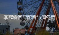 季冠霖回应配音与周冬雨不贴：观众对我们声音太熟