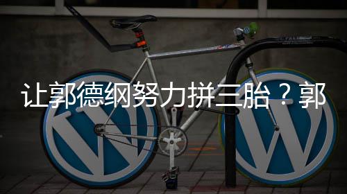 不行让郭努力这得德纲胎拼三妈行郭麒麟看我