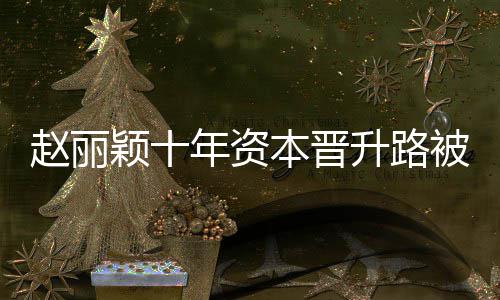本晋被曝年资颖十赵丽直接达6光 家控制企业升路